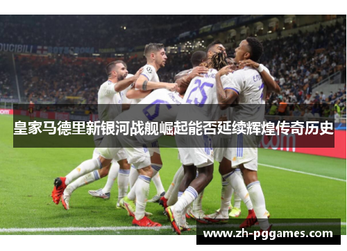 皇家马德里新银河战舰崛起能否延续辉煌传奇历史