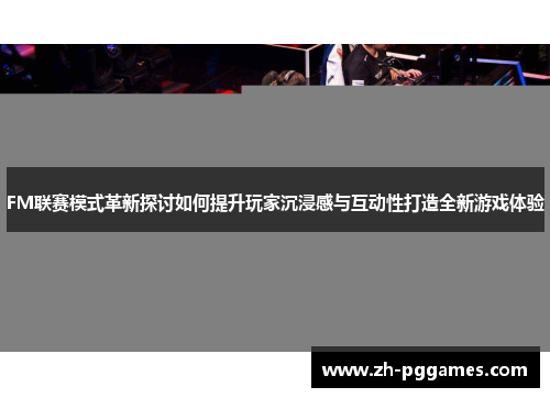 FM联赛模式革新探讨如何提升玩家沉浸感与互动性打造全新游戏体验