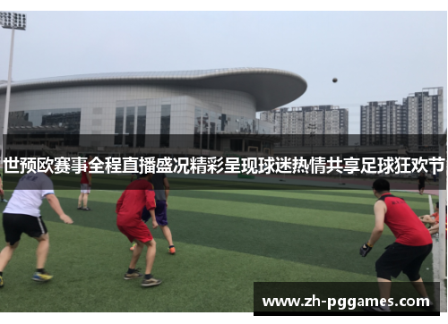 世预欧赛事全程直播盛况精彩呈现球迷热情共享足球狂欢节