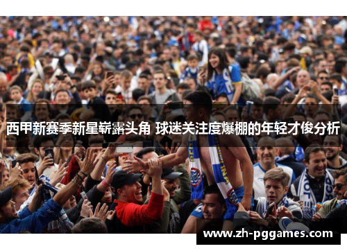 西甲新赛季新星崭露头角 球迷关注度爆棚的年轻才俊分析
