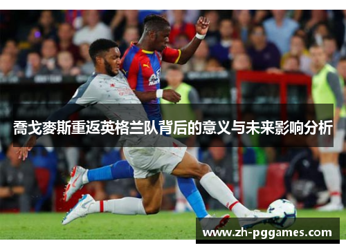 喬戈麥斯重返英格兰队背后的意义与未来影响分析