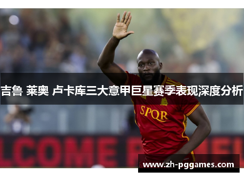 吉鲁 莱奥 卢卡库三大意甲巨星赛季表现深度分析