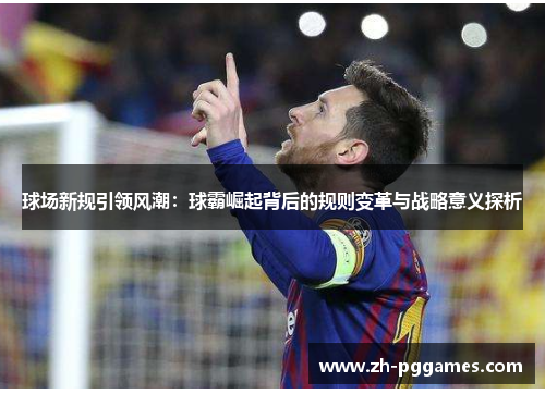 球场新规引领风潮：球霸崛起背后的规则变革与战略意义探析