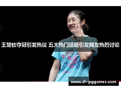 王楚钦夺冠引发热议 五大热门话题引发网友热烈讨论