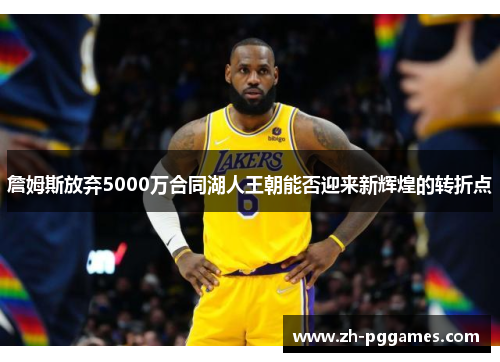 詹姆斯放弃5000万合同湖人王朝能否迎来新辉煌的转折点
