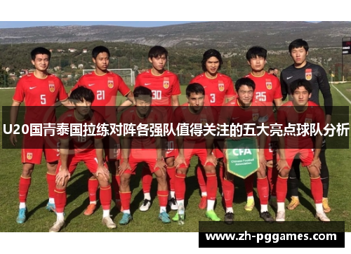 U20国青泰国拉练对阵各强队值得关注的五大亮点球队分析