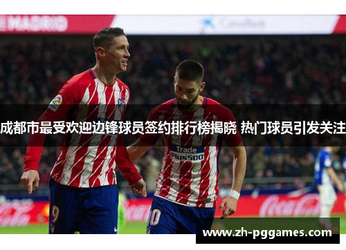 成都市最受欢迎边锋球员签约排行榜揭晓 热门球员引发关注