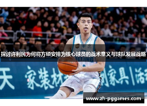 探讨许利民为何将方硕安排为核心球员的战术意义与球队发展战略