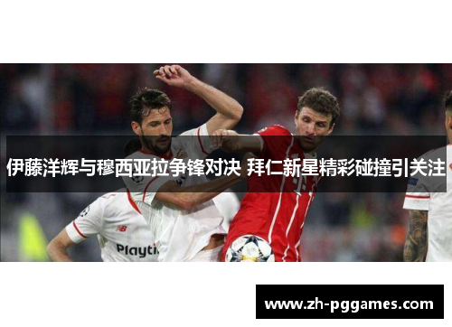 伊藤洋辉与穆西亚拉争锋对决 拜仁新星精彩碰撞引关注