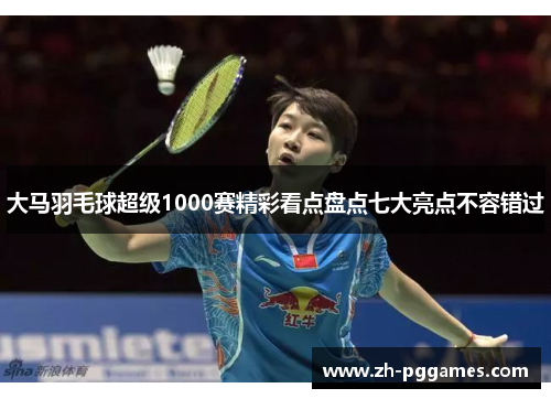 大马羽毛球超级1000赛精彩看点盘点七大亮点不容错过