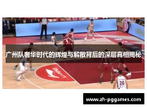 广州队奢华时代的辉煌与解散背后的深层真相揭秘