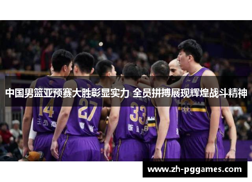 中国男篮亚预赛大胜彰显实力 全员拼搏展现辉煌战斗精神