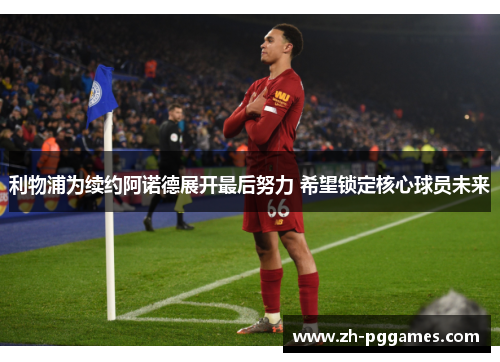 利物浦为续约阿诺德展开最后努力 希望锁定核心球员未来