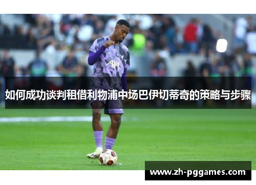 如何成功谈判租借利物浦中场巴伊切蒂奇的策略与步骤