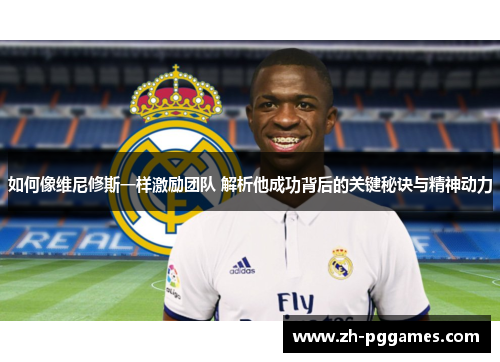 如何像维尼修斯一样激励团队 解析他成功背后的关键秘诀与精神动力