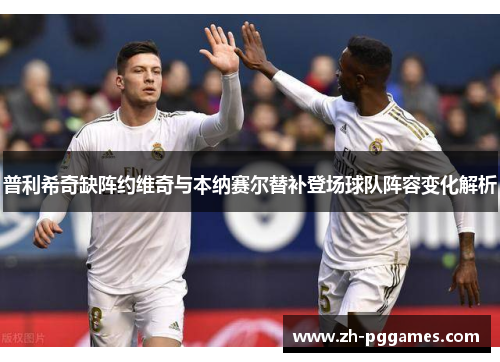 普利希奇缺阵约维奇与本纳赛尔替补登场球队阵容变化解析