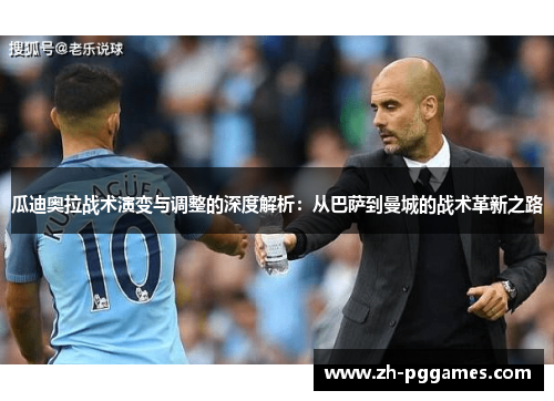 瓜迪奥拉战术演变与调整的深度解析：从巴萨到曼城的战术革新之路