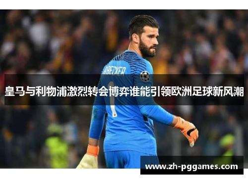 皇马与利物浦激烈转会博弈谁能引领欧洲足球新风潮