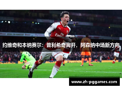 约维奇和本纳赛尔：普利希奇离开，阿森纳中场新方向