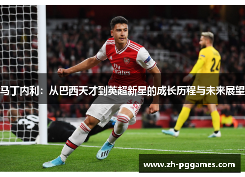 马丁内利:从巴西天才到英超新星的成长历程与未来展望 马丁内利:从巴西天才到英超新星的成长历程与未来展望