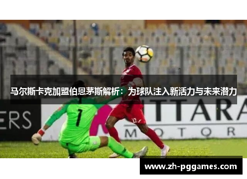 马尔斯卡克加盟伯恩茅斯解析:为球队注入新活力与未来潜力 马尔斯卡克加盟伯恩茅斯解析:为球队注入新活力与未来潜力