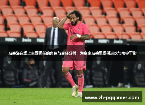 马塞洛在场上主要担任的角色与责任分析:为皇家马德里提供进攻与防守平衡 马塞洛在场上主要担任的角色与责任分析:为皇家马德里提供进攻与防守平衡