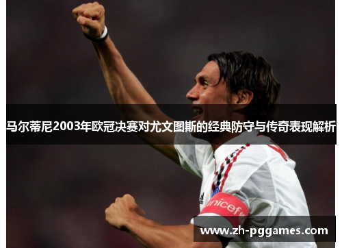 马尔蒂尼2003年欧冠决赛对尤文图斯的经典防守与传奇表现解析 马尔蒂尼2003年欧冠决赛对尤文图斯的经典防守与传奇表现解析