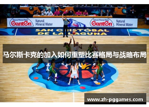 马尔斯卡克的加入如何重塑比赛格局与战略布局 马尔斯卡克的加入如何重塑比赛格局与战略布局