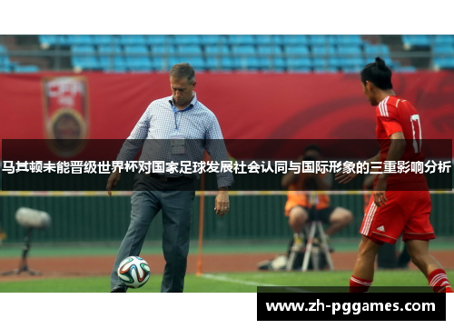 马其顿未能晋级世界杯对国家足球发展社会认同与国际形象的三重影响分析 马其顿未能晋级世界杯对国家足球发展社会认同与国际形象的三重影响分析