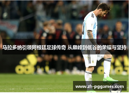 马拉多纳引领阿根廷足球传奇 从巅峰到低谷的荣耀与坚持 马拉多纳引领阿根廷足球传奇 从巅峰到低谷的荣耀与坚持