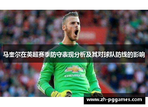 马奎尔在英超赛季防守表现分析及其对球队防线的影响 马奎尔在英超赛季防守表现分析及其对球队防线的影响
