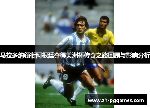 马拉多纳领衔阿根廷夺得美洲杯传奇之路回顾与影响分析 马拉多纳领衔阿根廷夺得美洲杯传奇之路回顾与影响分析