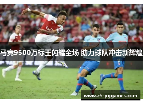 马竞9500万标王闪耀全场 助力球队冲击新辉煌 马竞9500万标王闪耀全场 助力球队冲击新辉煌
