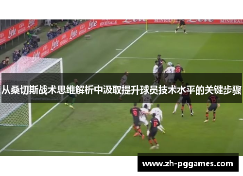 从桑切斯战术思维解析中汲取提升球员技术水平的关键步骤 从桑切斯战术思维解析中汲取提升球员技术水平的关键步骤