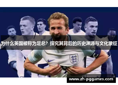 为什么英国被称为足总?探究其背后的历史渊源与文化象征 为什么英国被称为足总?探究其背后的历史渊源与文化象征