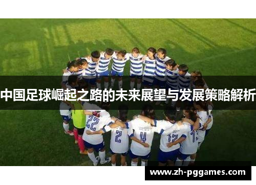 中国足球崛起之路的未来展望与发展策略解析 中国足球崛起之路的未来展望与发展策略解析