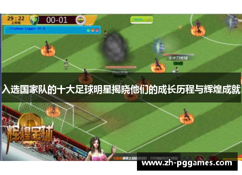 入选国家队的十大足球明星揭晓他们的成长历程与辉煌成就 入选国家队的十大足球明星揭晓他们的成长历程与辉煌成就