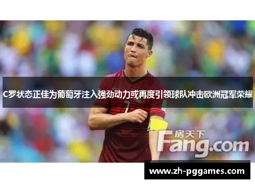 C罗状态正佳为葡萄牙注入强劲动力或再度引领球队冲击欧洲冠军荣耀