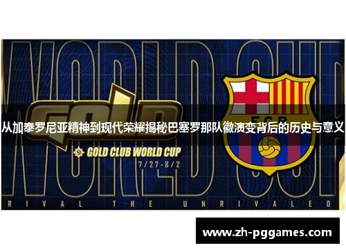从加泰罗尼亚精神到现代荣耀揭秘巴塞罗那队徽演变背后的历史与意义 从加泰罗尼亚精神到现代荣耀揭秘巴塞罗那队徽演变背后的历史与意义