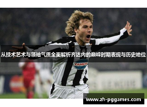从技术艺术与领袖气质全面解析齐达内的巅峰时期表现与历史地位