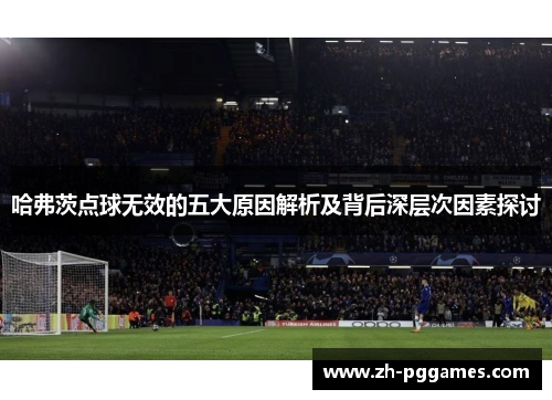 哈弗茨点球无效的五大原因解析及背后深层次因素探讨