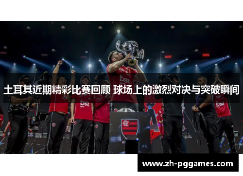 土耳其近期精彩比赛回顾 球场上的激烈对决与突破瞬间