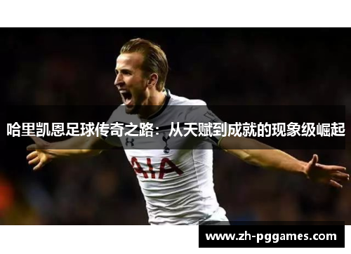 哈里凯恩足球传奇之路:从天赋到成就的现象级崛起 哈里凯恩足球传奇之路:从天赋到成就的现象级崛起