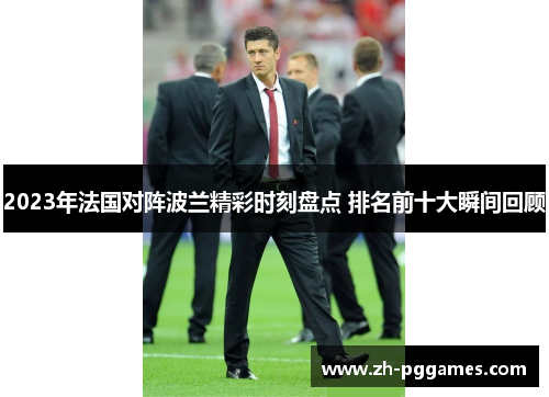 2023年法国对阵波兰精彩时刻盘点 排名前十大瞬间回顾 2023年法国对阵波兰精彩时刻盘点 排名前十大瞬间回顾