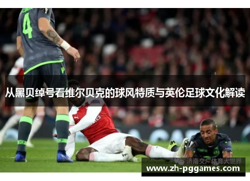 从黑贝绰号看维尔贝克的球风特质与英伦足球文化解读 从黑贝绰号看维尔贝克的球风特质与英伦足球文化解读