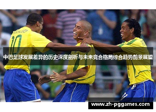 中巴足球发展差异的历史深度剖析与未来竞合格局综合趋势前景展望 中巴足球发展差异的历史深度剖析与未来竞合格局综合趋势前景展望