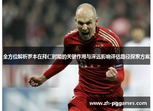 全方位解析罗本在拜仁时期的关键作用与深远影响评估路径探索方案 全方位解析罗本在拜仁时期的关键作用与深远影响评估路径探索方案