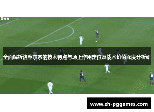 全面解析洛塞尔索的技术特点与场上作用定位及战术价值深度分析研 全面解析洛塞尔索的技术特点与场上作用定位及战术价值深度分析研