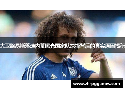 大卫路易斯落选内幕曝光国家队抉择背后的真实原因揭秘