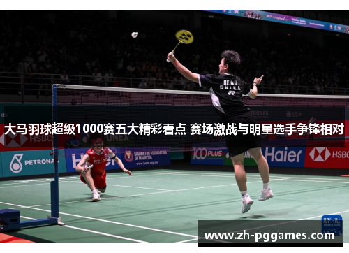 大马羽球超级1000赛五大精彩看点 赛场激战与明星选手争锋相对